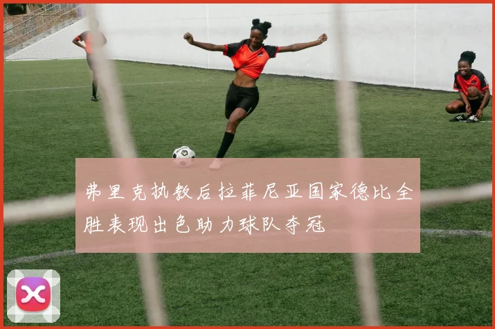 弗里克执教后拉菲尼亚国家德比全胜表现出色助力球队夺冠