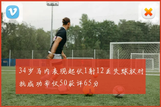 34岁马内表现起伏1射12丢失球权对抗成功率仅50获评65分