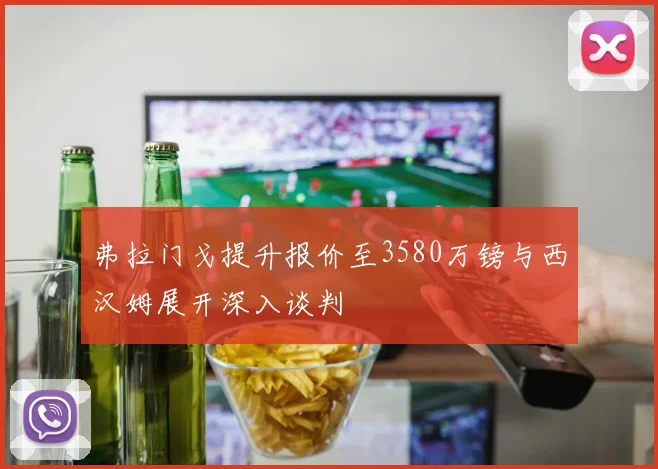 弗拉门戈提升报价至3580万镑与西汉姆展开深入谈判