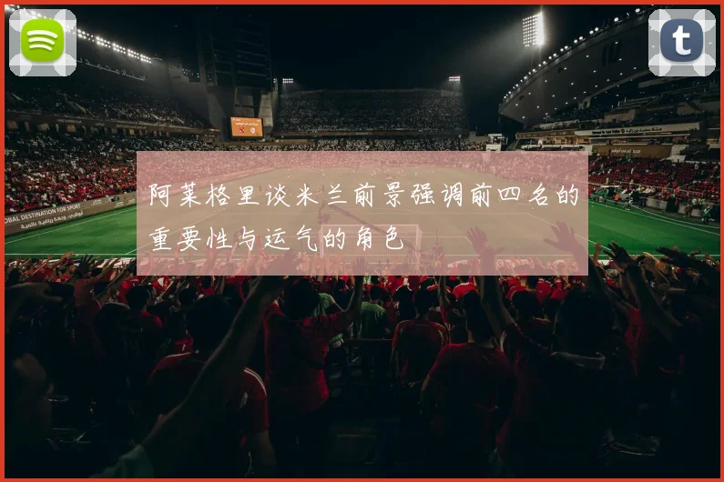阿莱格里谈米兰前景强调前四名的重要性与运气的角色