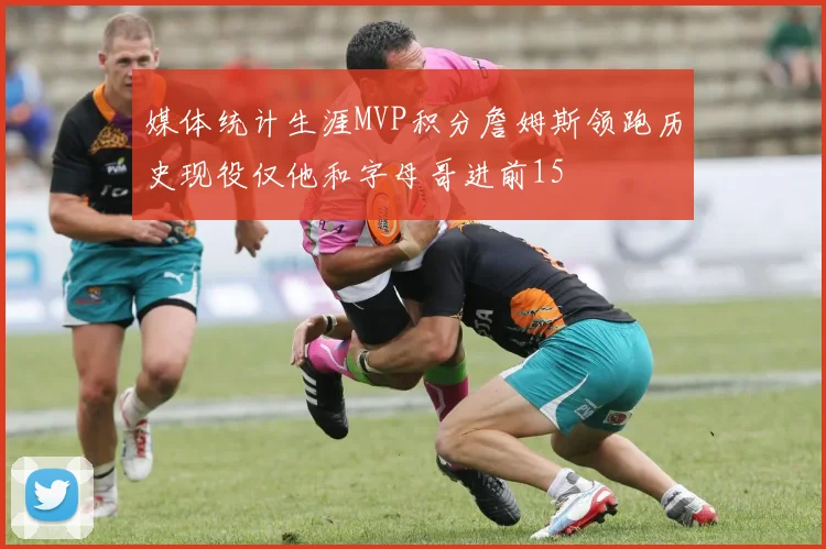 媒体统计生涯MVP积分詹姆斯领跑历史现役仅他和字母哥进前15