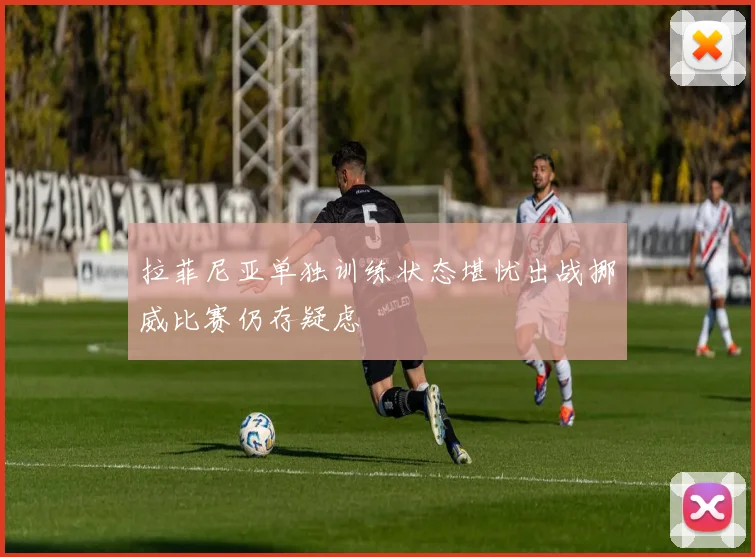 拉菲尼亚单独训练状态堪忧出战挪威比赛仍存疑虑