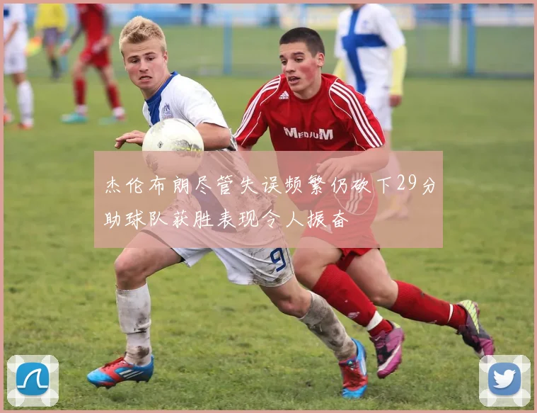 杰伦布朗尽管失误频繁仍砍下29分助球队获胜表现令人振奋