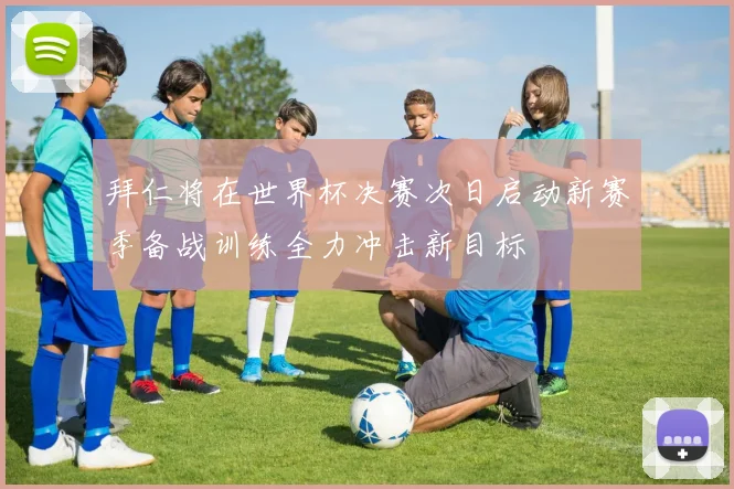 拜仁将在世界杯决赛次日启动新赛季备战训练全力冲击新目标