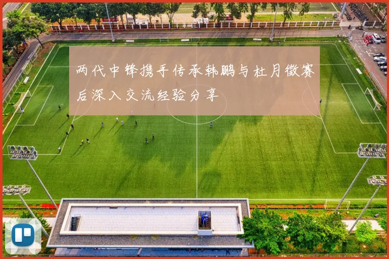 两代中锋携手传承韩鹏与杜月徵赛后深入交流经验分享