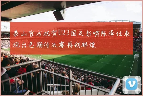 泰山官方祝贺U23国足彭啸陈泽仕表现出色期待决赛再创辉煌