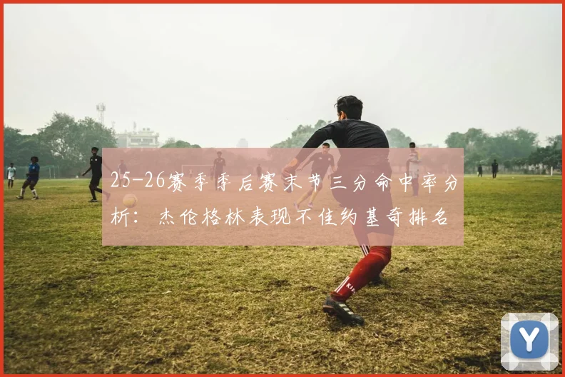 25-26赛季季后赛末节三分命中率分析：杰伦格林表现不佳约基奇排名靠后