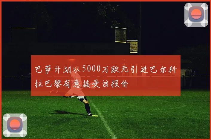 巴萨计划以5000万欧元引进巴尔科拉巴黎有意接受该报价