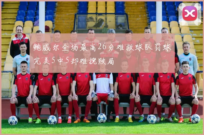 鲍威尔全场最高26分难救球队罚球完美5中5却难挽败局
