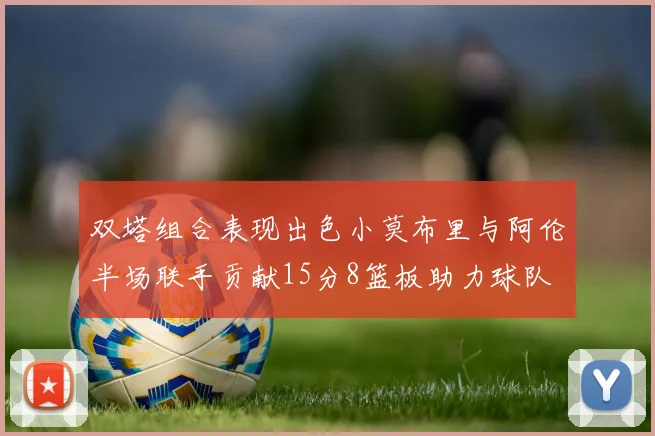 双塔组合表现出色小莫布里与阿伦半场联手贡献15分8篮板助力球队