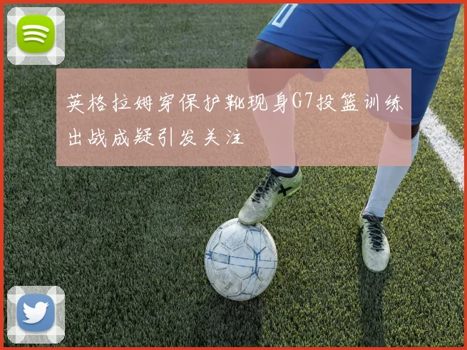 英格拉姆穿保护靴现身G7投篮训练出战成疑引发关注