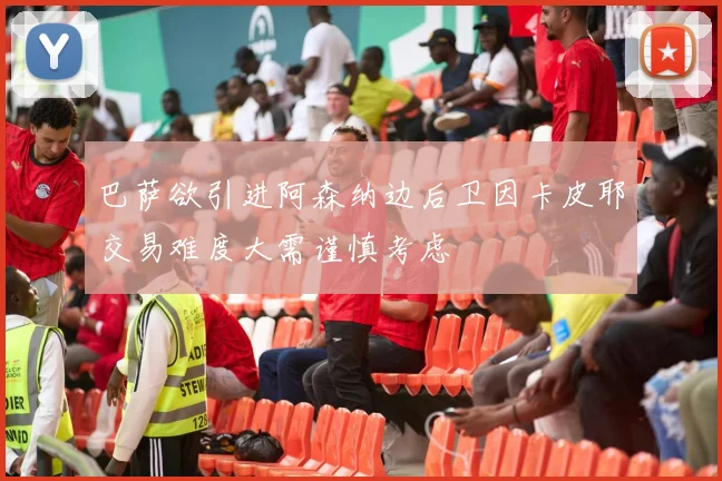 巴萨欲引进阿森纳边后卫因卡皮耶交易难度大需谨慎考虑