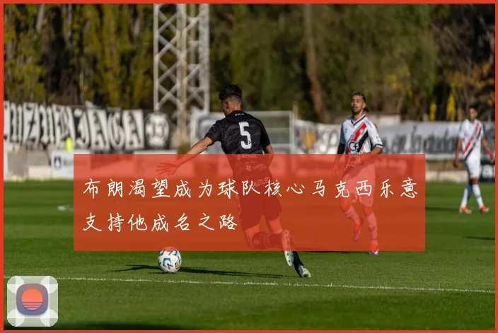 布朗渴望成为球队核心马克西乐意支持他成名之路