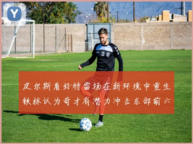 皮尔斯看好特雷杨在新环境中重生铁林认为奇才有潜力冲击东部前六名