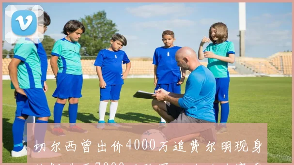 切尔西曾出价4000万追费尔明现身价飙升至7000万欧冠双响助力赛季双10
