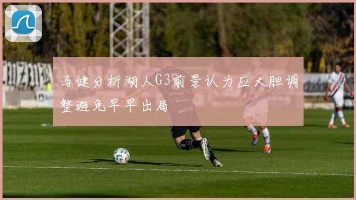 马健分析湖人G3前景认为应大胆调整避免早早出局