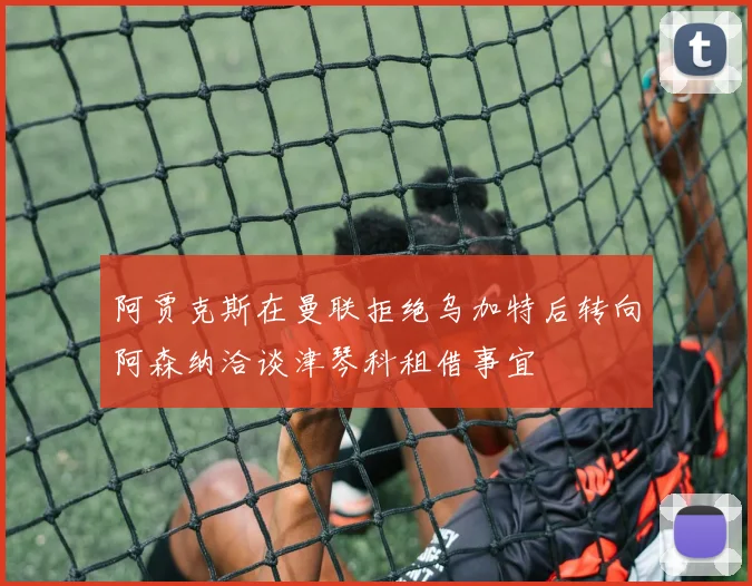 阿贾克斯在曼联拒绝乌加特后转向阿森纳洽谈津琴科租借事宜
