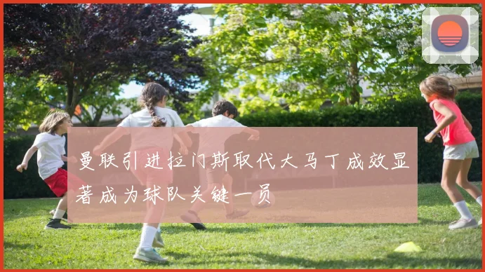 曼联引进拉门斯取代大马丁成效显著成为球队关键一员