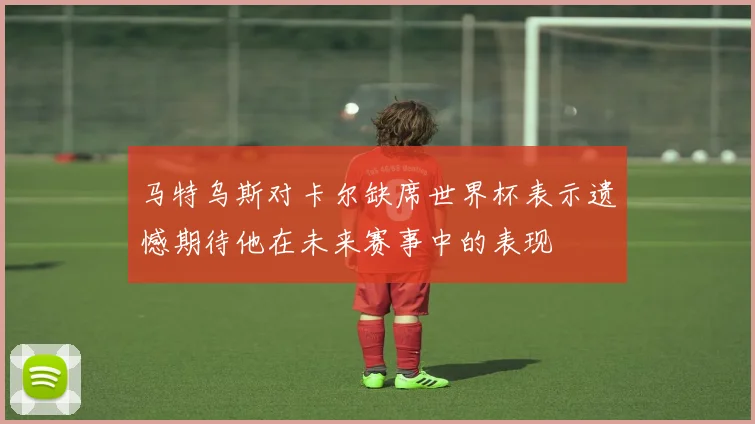 马特乌斯对卡尔缺席世界杯表示遗憾期待他在未来赛事中的表现