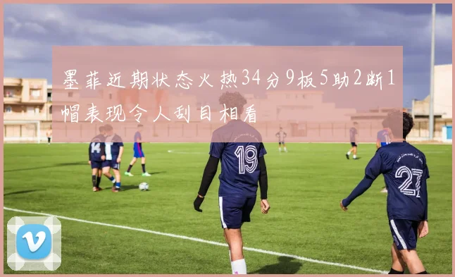 墨菲近期状态火热34分9板5助2断1帽表现令人刮目相看