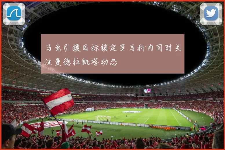马竞引援目标锁定罗马科内同时关注曼德拉凯塔动态