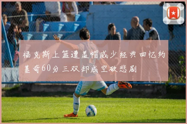 福克斯上篮遭盖帽威少经典回忆约基奇60分三双却成空砍悲剧