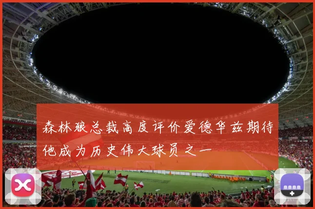 森林狼总裁高度评价爱德华兹期待他成为历史伟大球员之一