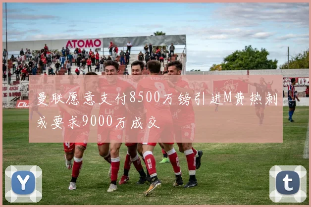 曼联愿意支付8500万镑引进M费热刺或要求9000万成交