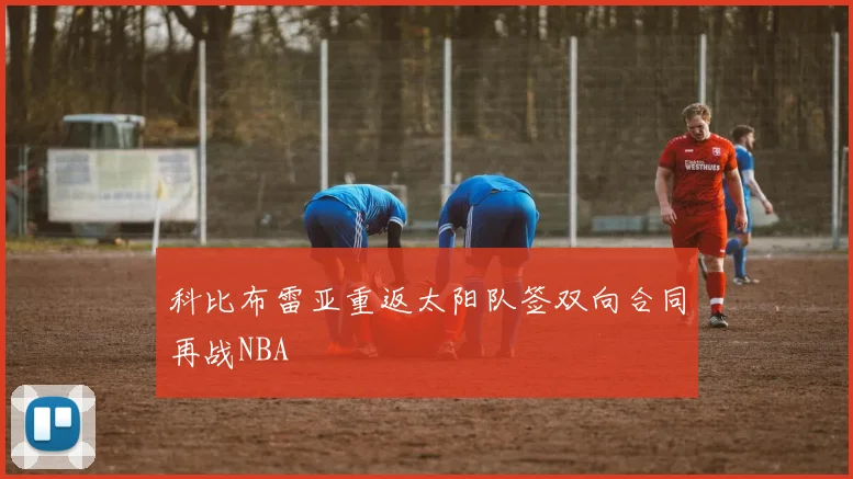 科比布雷亚重返太阳队签双向合同再战NBA