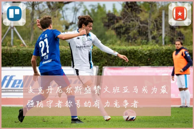 麦克丹尼尔斯盛赞文班亚马或为最强防守者称号的有力竞争者