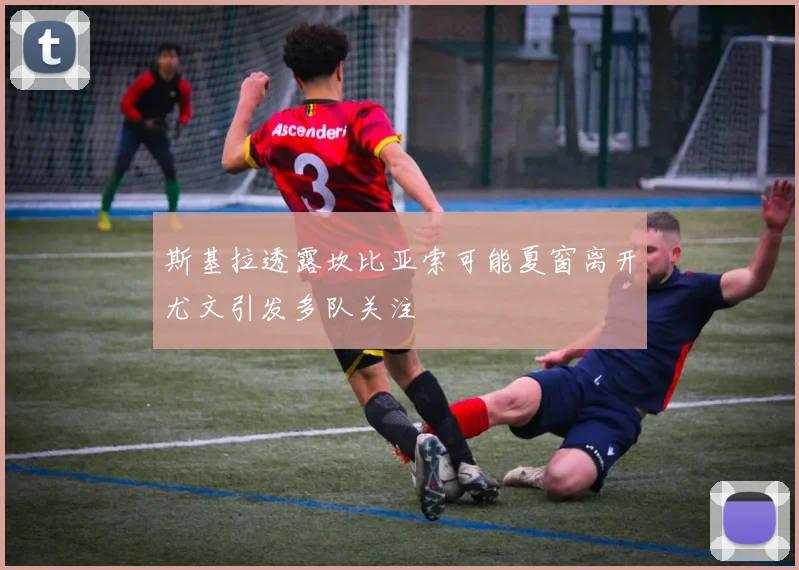 斯基拉透露坎比亚索可能夏窗离开尤文引发多队关注