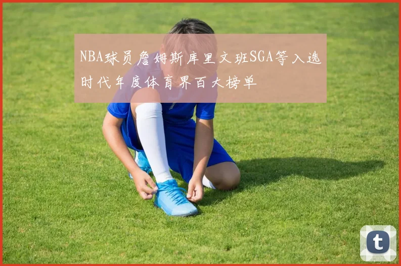 NBA球员詹姆斯库里文班SGA等入选时代年度体育界百大榜单