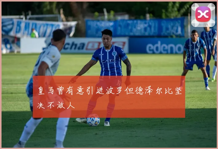 皇马曾有意引进波罗但德泽尔比坚决不放人