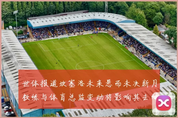 世体报道坎塞洛未来悬而未决新月教练与体育总监变动将影响其去向