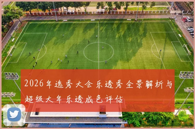 2026年选秀大会乐透秀全景解析与超级大年乐透成色评估